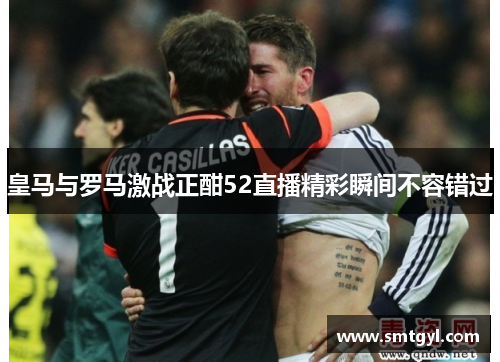皇马与罗马激战正酣52直播精彩瞬间不容错过