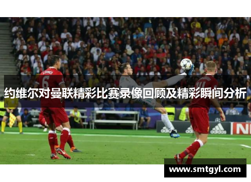 约维尔对曼联精彩比赛录像回顾及精彩瞬间分析