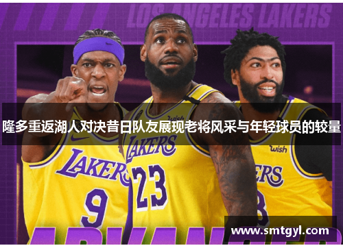 隆多重返湖人对决昔日队友展现老将风采与年轻球员的较量