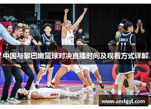 中国与黎巴嫩篮球对决直播时间及观看方式详解