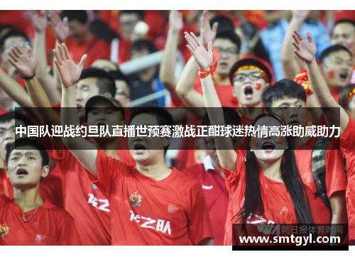 中国队迎战约旦队直播世预赛激战正酣球迷热情高涨助威助力
