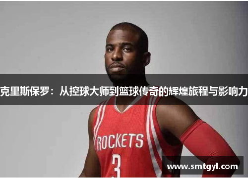 克里斯保罗：从控球大师到篮球传奇的辉煌旅程与影响力