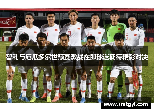 智利与厄瓜多尔世预赛激战在即球迷期待精彩对决 智利与厄瓜多尔世预赛激战在即球迷期待精彩对决
