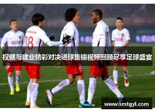 权健与建业精彩对决进球集锦视频回顾尽享足球盛宴