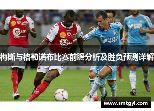 梅斯与格勒诺布比赛前瞻分析及胜负预测详解