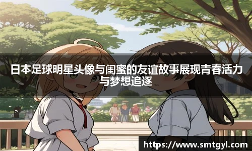 日本足球明星头像与闺蜜的友谊故事展现青春活力与梦想追逐